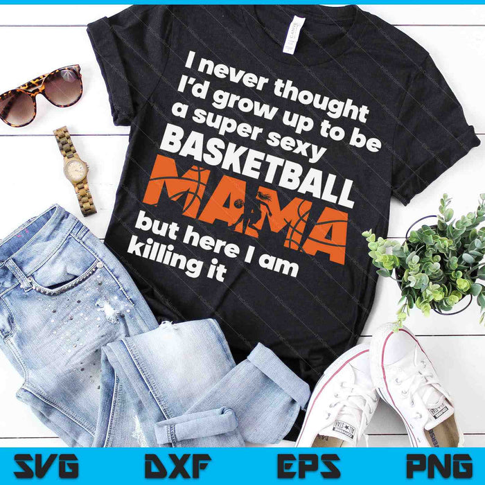 A Super Sexy Basketball Mama But Here I Am Mothers Day SVG PNG Digital Cutting Files