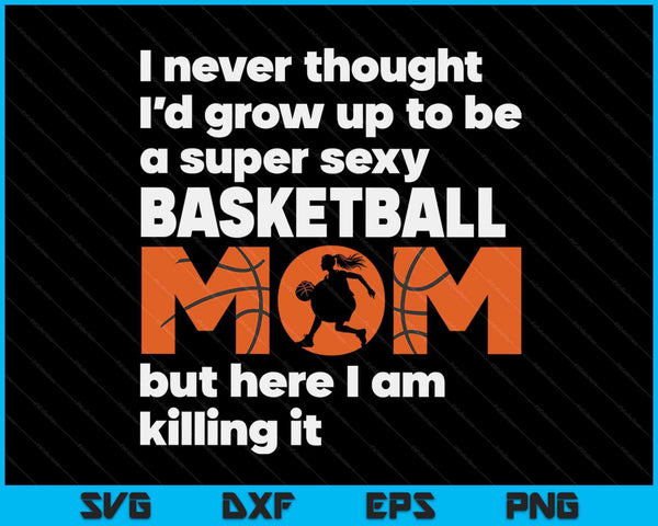 A Super Sexy Basketball Mom But Here I Am Mothers Day SVG PNG Digital Cutting Files