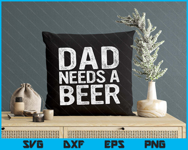 Dad Needs A Beer Funny Men Drinking Father's Day SVG PNG Digital Printable Files
