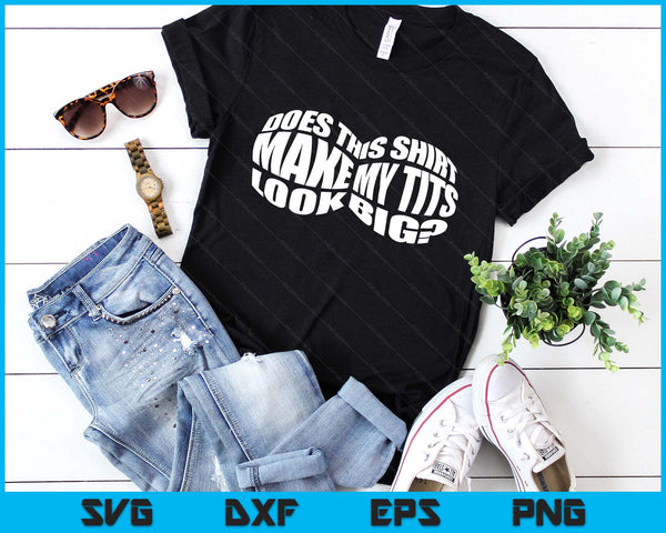 Does This Shirt Make My Tits Look Big Funny Sarcasm SVG PNG Digital Printable Files