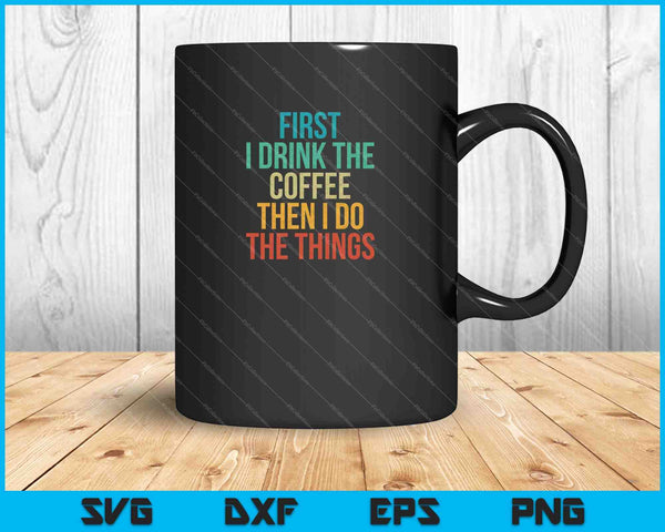 First I Drink The Coffee Then I Do The Things SVG PNG Cutting Printable Files