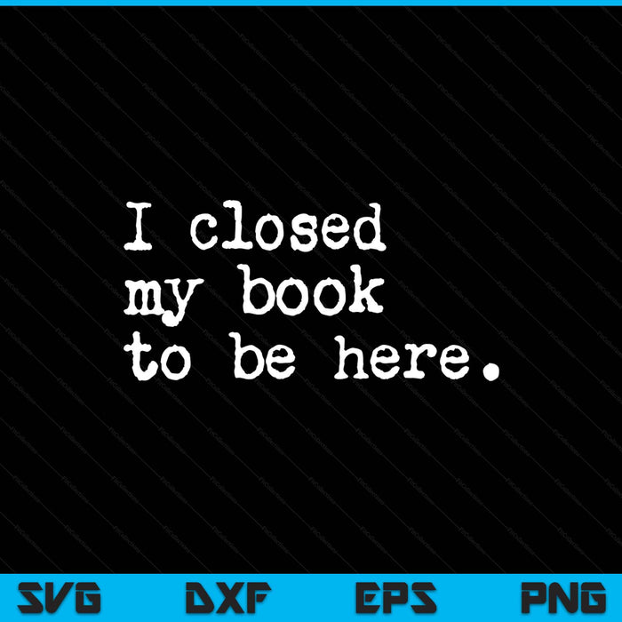 I Closed My Book To Be Here Funny Reading Reader Lover SVG PNG Digital Printable Files I Closed My Book To Be Here Funny Reading Reader Lover SVG PNG Digital Printable Files