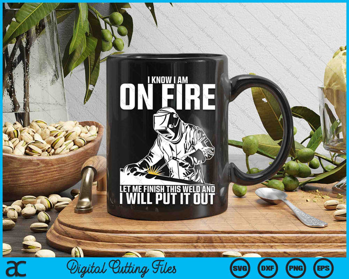 I Know I Am On Fire Let Me Finish This Weld And I Will Put It Out SVG PNG Digital Printable Files