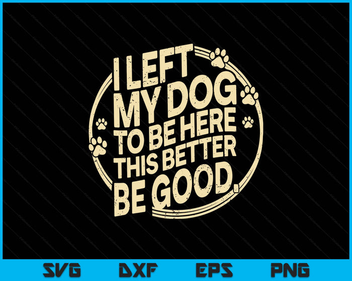 I Left My Dog To Be Here This Better Be Good SVG PNG Digital Printable Files I Left My Dog To Be Here This Better Be Good SVG PNG Digital Printable Files