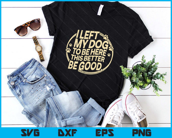 I Left My Dog To Be Here This Better Be Good SVG PNG Digital Printable Files I Left My Dog To Be Here This Better Be Good SVG PNG Digital Printable Files