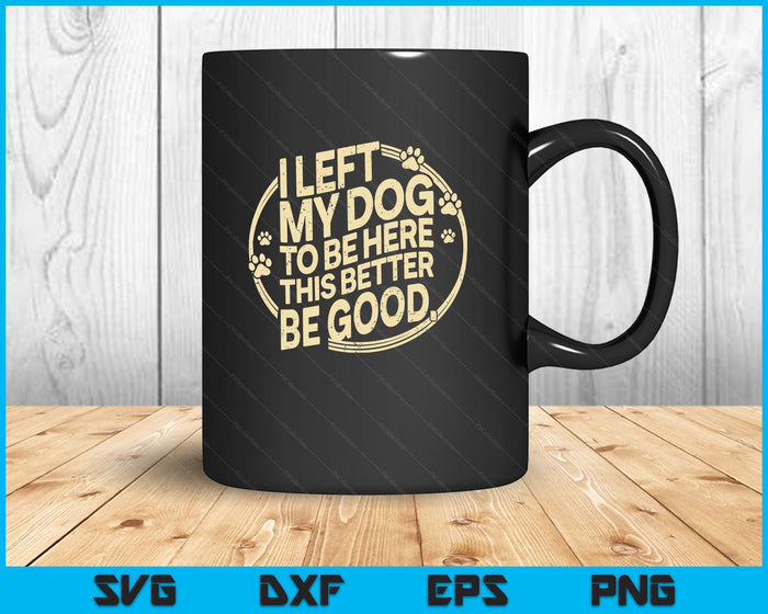 I Left My Dog To Be Here This Better Be Good SVG PNG Digital Printable Files I Left My Dog To Be Here This Better Be Good SVG PNG Digital Printable Files