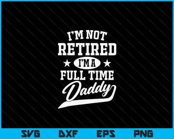 I'm Not Retired I'm A Full Time Daddy Father's Day SVG PNG Digital Cutting Files