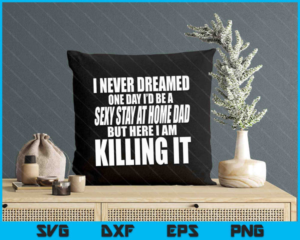 Never Dreamed I'd Be A Sexy Stay At Home Dad But Killing It SVG PNG Digital Printable Files