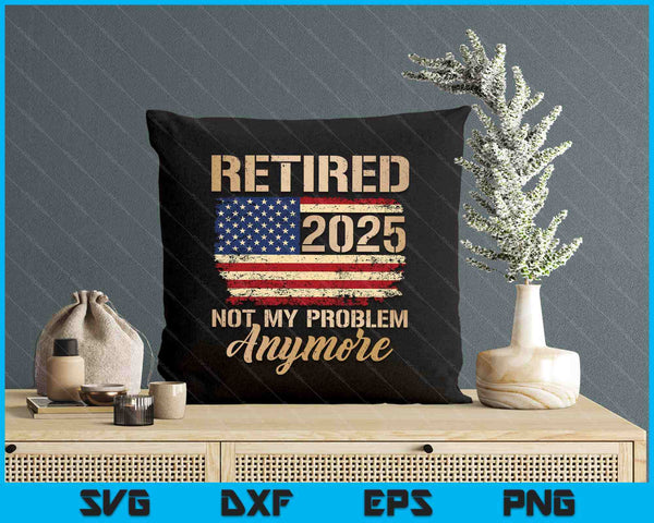 Retired 2025 Not My Problem Anymore Us Flag For Retirement SVG PNG Digital Printable Files