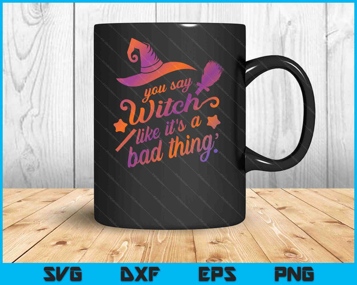 You Say Witch Like It's A Bad Thing SVG PNG Digital Printable Files You Say Witch Like It's A Bad Thing SVG PNG Digital Printable Files