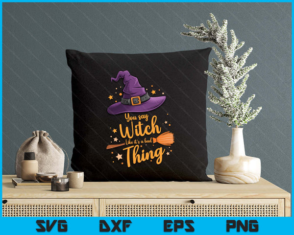 You Say Witch Like It s a Bad Thing Halloween SVG PNG Digital Printable Files
