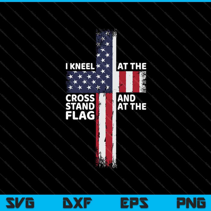 I Kneel At The Cross And Stand At The Flag SVG PNG Cutting Printable Files