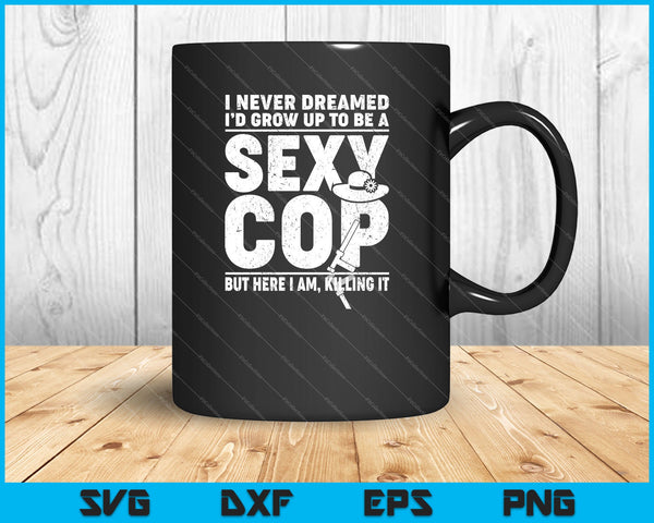 I Never Dreamed i’d grow up to be a Sexy Cop but here i am, killing it SVG PNG Cutting Printable Files