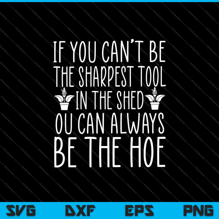If You Can’t Be The Sharpest Tool In The Shed You Can Always Be The Hoe Garden Svg Cutting Printable Files