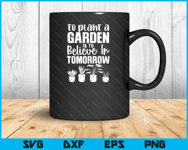 To Plant A Garden Is To Believe In Tomorrow Svg Cutting Printable Files
