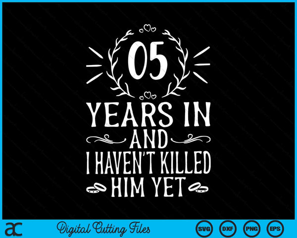 05 Years In And I Haven't Killed Him Yet 5th Wedding Anniversary SVG PNG Digital Cutting Files