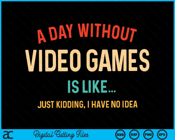 A Day Without Video Games Is Like Just Kidding I Have No Idea SVG PNG Digital Cutting Files