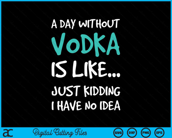 A Day Without Vodka Is Like Just Kidding I Have No Idea SVG PNG Digital Cutting Files