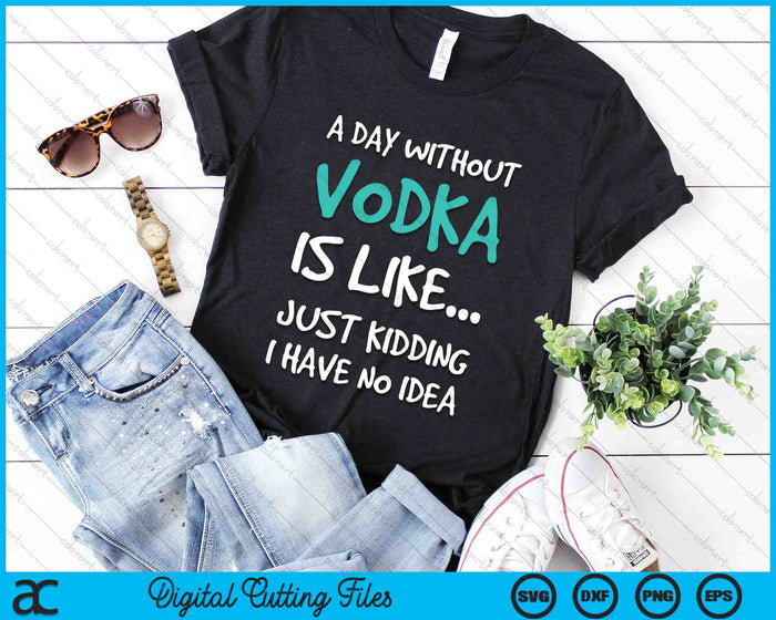 A Day Without Vodka Is Like Just Kidding I Have No Idea SVG PNG Digital Cutting Files