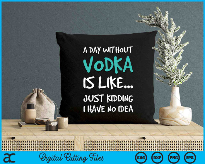 A Day Without Vodka Is Like Just Kidding I Have No Idea SVG PNG Digital Cutting Files