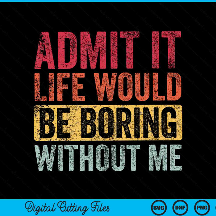 Admit It Life Would Be Boring Without Me SVG PNG Digital Cutting Files