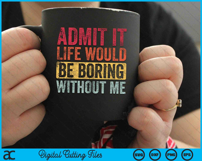 Admit It Life Would Be Boring Without Me SVG PNG Digital Cutting Files