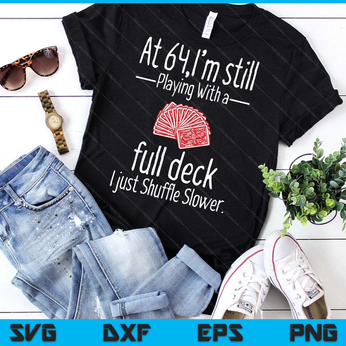 At 64,I'm Still Playing With A Full Deck I Just Shuffle Slower SVG PNG Digital Printable Files