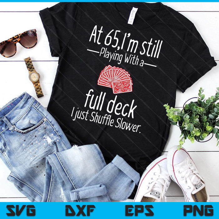 At 65,I'm Still Playing With A Full Deck I Just Shuffle Slower SVG PNG Digital Printable Files