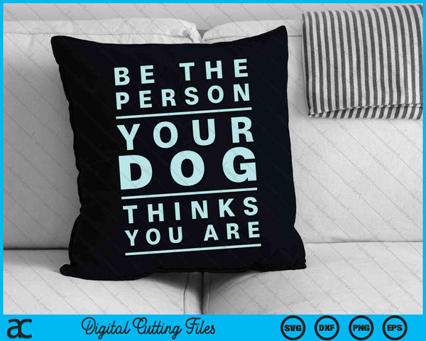 Be the Person Your Dog Thinks You Are SVG PNG Cutting Printable Files