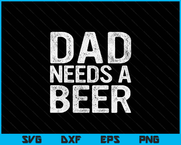 Dad Needs A Beer Funny Men Drinking Father's Day SVG PNG Digital Printable Files