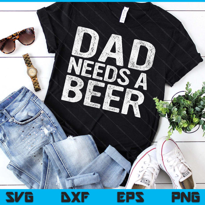 Dad Needs A Beer Funny Men Drinking Father's Day SVG PNG Digital Printable Files