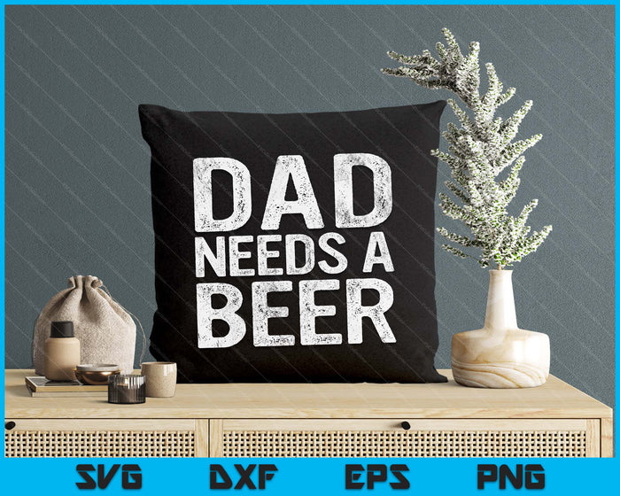 Dad Needs A Beer Funny Men Drinking Father's Day SVG PNG Digital Printable Files