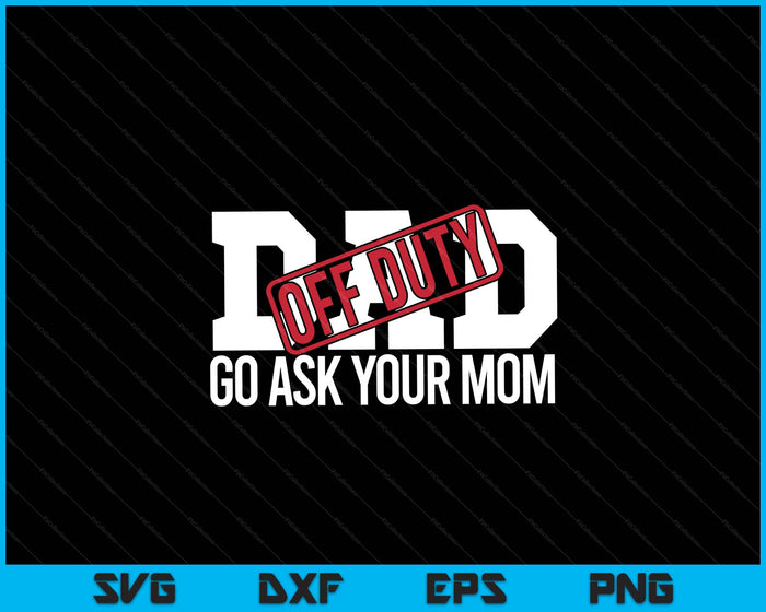 Dad Off Duty Go Ask Your Mom Funny Gift For Father SVG PNG Digital Printable Files