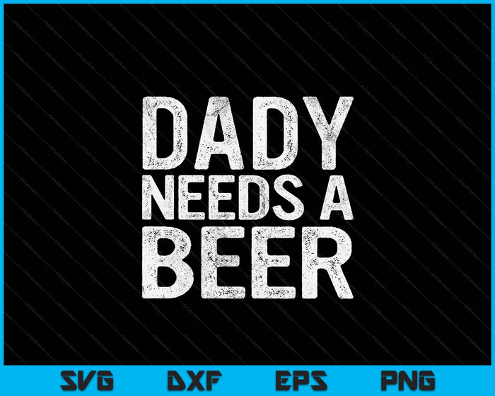 Dady Needs A Beer Funny Men Drinking Father's Day SVG PNG Digital Printable Files