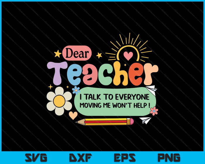 Dear Teacher I Talk To Everyone So Moving My Seat Won’t Help SVG PNG Digital Printable Files