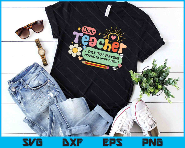 Dear Teacher I Talk To Everyone So Moving My Seat Won’t Help SVG PNG Digital Printable Files