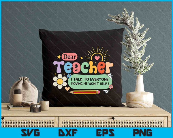 Dear Teacher I Talk To Everyone So Moving My Seat Won’t Help SVG PNG Digital Printable Files