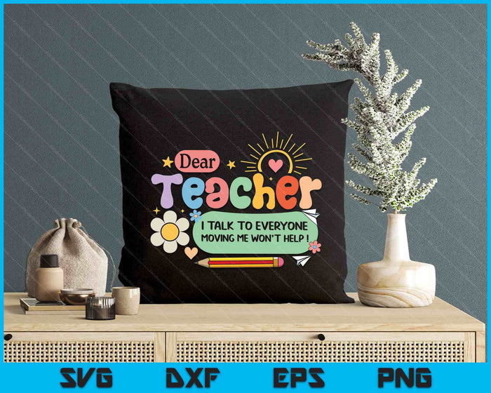 Dear Teacher I Talk To Everyone So Moving My Seat Won’t Help SVG PNG Digital Printable Files