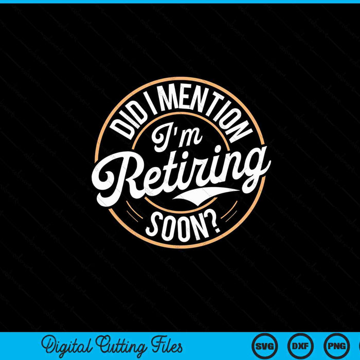 Did I Mention Im Retiring Soon SVG PNG Digital Printable Files