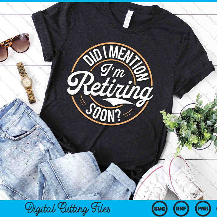 Did I Mention Im Retiring Soon SVG PNG Digital Printable Files