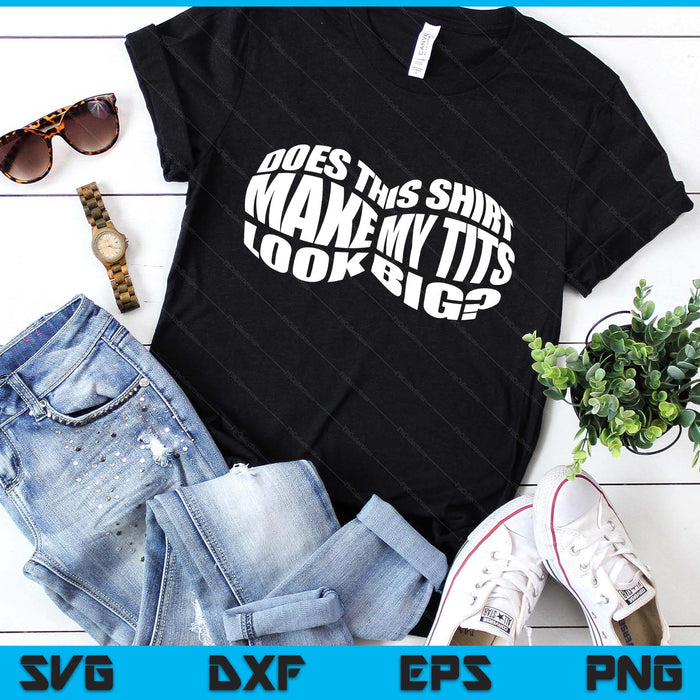 Does This Shirt Make My Tits Look Big Funny Sarcasm SVG PNG Digital Printable Files