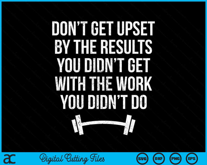 Don’t Get Upset By The Results You Didn’t Get With The Work You Didn’t Do SVG PNG Digital Cutting Files