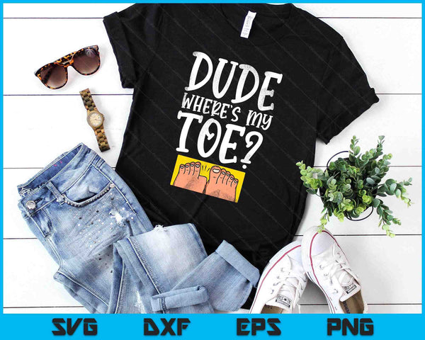 Dude Where's My Toe Funny Saying Sarcastic SVG PNG Digital Printable Files