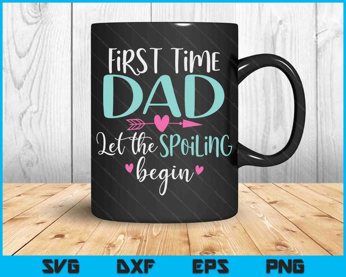 First Time Dad Let the Spoiling Begin New 1st Time SVG PNG Digital Cutting Files