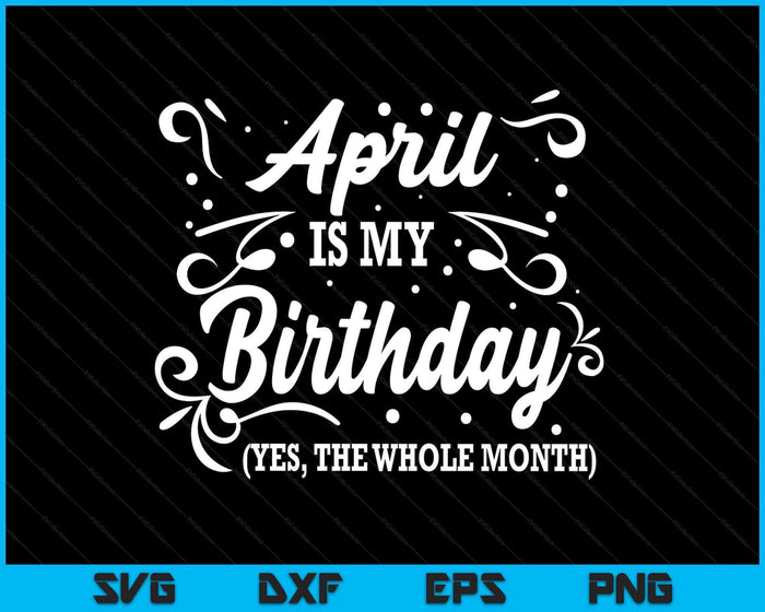 Funny April Is My Birthday Yes The Whole Month Birthday SVG PNG Digital Printable Files