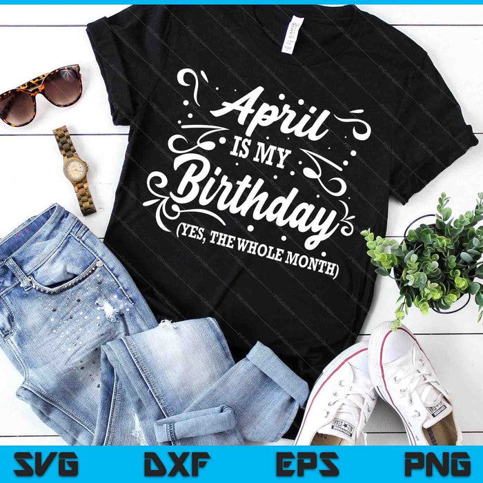 Funny April Is My Birthday Yes The Whole Month Birthday SVG PNG Digital Printable Files