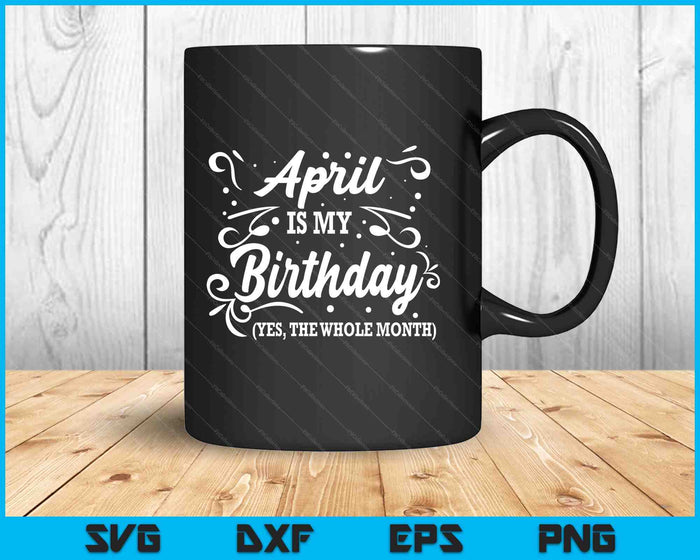 Funny April Is My Birthday Yes The Whole Month Birthday SVG PNG Digital Printable Files