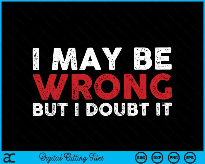 Sarcastic I May Be Wrong But I Doubt It SVG PNG Digital Cutting Files