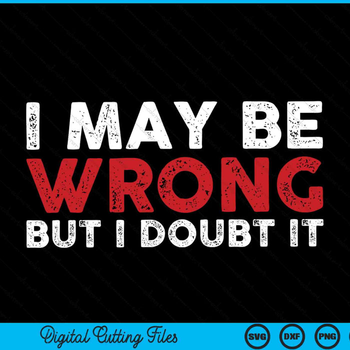 Sarcastic I May Be Wrong But I Doubt It SVG PNG Digital Cutting Files
