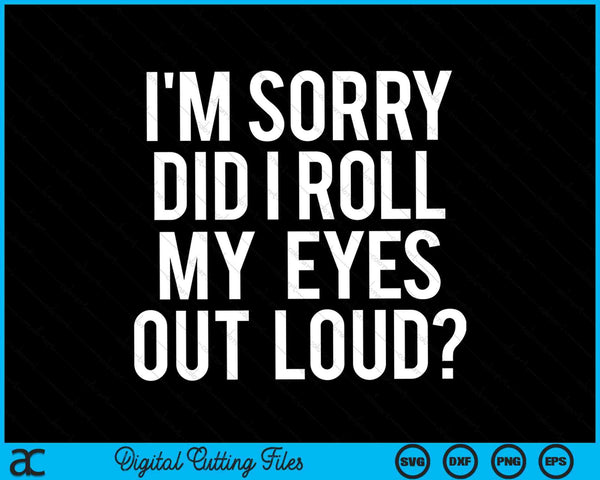 I’m Sorry Did I Roll My Eyes Out Loud SVG PNG Digital Cutting Files
